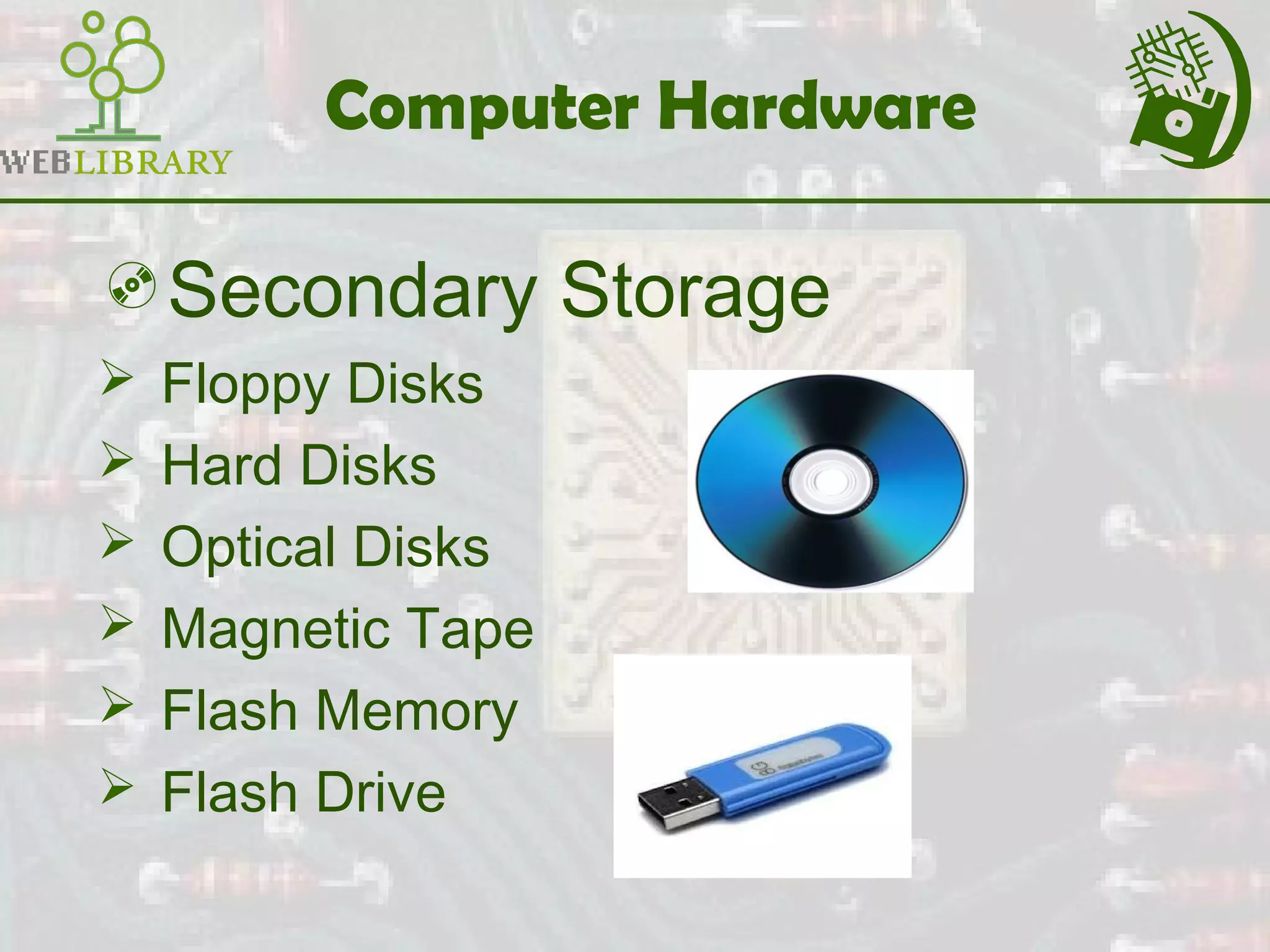 Computer Hardware
Secondary Storage
 Floppy Disks
 Hard Disks
 Optical Disks
 Magnetic Tape
 Flash Memory
 Flash Drive
 
