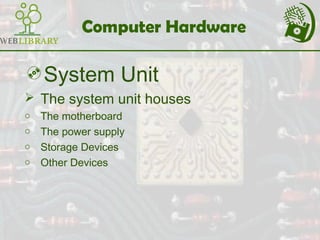 Computer Hardware
System Unit
 The system unit houses
o The motherboard
o The power supply
o Storage Devices
o Other Devices
 