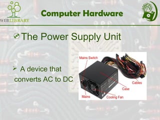 Computer Hardware
The Power Supply Unit
 A device that
converts AC to DC
 