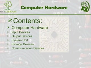 Computer Hardware
Contents:
 Computer Hardware
o Input Devices
o Output Devices
o System Unit
o Storage Devices
o Communication Devices
 