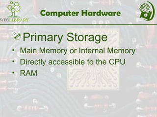 Computer Hardware
Primary Storage
• Main Memory or Internal Memory
• Directly accessible to the CPU
• RAM
 