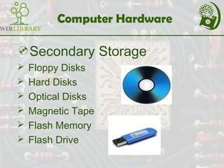 Computer Hardware
Secondary Storage
 Floppy Disks
 Hard Disks
 Optical Disks
 Magnetic Tape
 Flash Memory
 Flash Drive
 