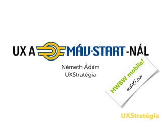 UXStratégia
UX A MÁV-STAR-NÁL
Németh Ádám
UXStratégia
H
W
SW
m
obile!
edition
 
