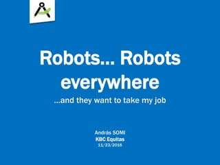 Robots… Robots
everywhere
…and they want to take my job
András SOMI
KBC Equitas
11/23/2016
 