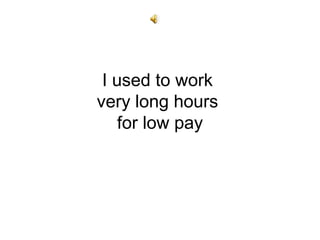 I used to work
very long hours
for low pay
 