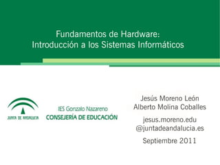 Fundamentos de Hardware:
Introducción a los Sistemas Informáticos




                            Jesús Moreno León
                          Alberto Molina Coballes
                            jesus.moreno.edu
                           @juntadeandalucia.es
                             Septiembre 2011
 