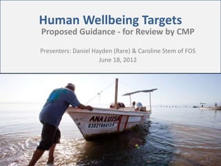 Human Wellbeing Targets
Proposed Guidance - for Review by CMP
Presenters: Daniel Hayden (Rare) & Caroline Stem of FOS
June 18, 2012
1
 