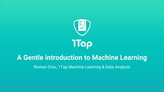 1
Roman Orac, 1Tap Machine Learning & Data Analysis
A Gentle introduction to Machine Learning
 