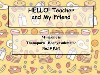 HELLO! Teacher
and My Friend
My name is
Thanaporn Boonyasukmatee
No.19 P.6/1
 