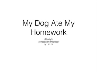 My Dog Ate My
Homework
(Really!)
A Research Proposal
by Lan Le

 