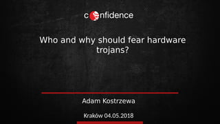Adam Kostrzewa
Who and why should fear hardware
trojans?
Kraków 04.05.2018
 
