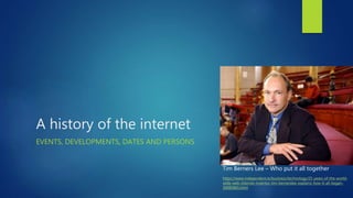 A history of the internet
EVENTS, DEVELOPMENTS, DATES AND PERSONS
Tim Berners Lee – Who put it all together
https://www.independent.ie/business/technology/25-years-of-the-world-
wide-web-internet-inventor-tim-bernerslee-explains-how-it-all-began-
30085865.html
 