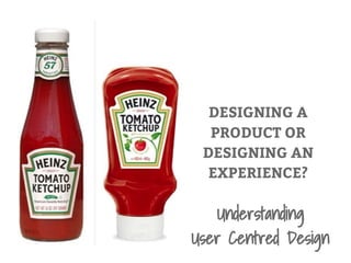 DESIGNING A
PRODUCT OR
DESIGNING AN
EXPERIENCE?
Understanding
User Centred Design
 
