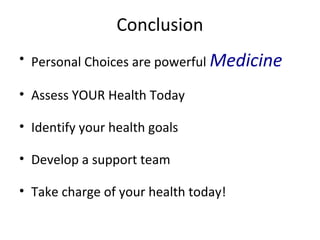 Conclusion
• Personal Choices are powerful Medicine
• Assess YOUR Health Today
• Identify your health goals
• Develop a support team
• Take charge of your health today!
 