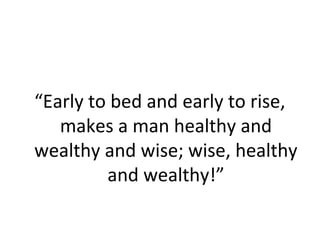 “Early to bed and early to rise,
makes a man healthy and
wealthy and wise; wise, healthy
and wealthy!”
 