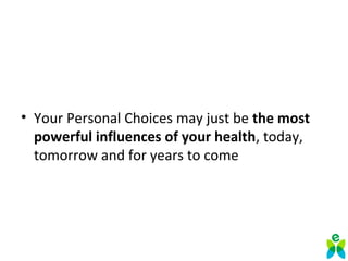 • Your Personal Choices may just be the most
powerful influences of your health, today,
tomorrow and for years to come
 