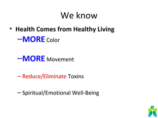 We know
• Health Comes from Healthy Living
–MORE Color
–MORE Movement
– Reduce/Eliminate Toxins
– Spiritual/Emotional Well-Being
 