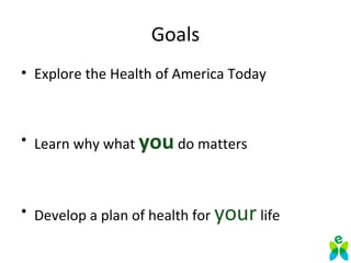 Goals
• Explore the Health of America Today
• Learn why what you do matters
• Develop a plan of health for your life
 