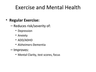 Exercise and Mental Health
• Regular Exercise:
– Reduces risk/severity of:
• Depression
• Anxiety
• ADD/ADHD
• Alzheimers Dementia
– Improves:
• Mental Clarity, test scores, focus
 
