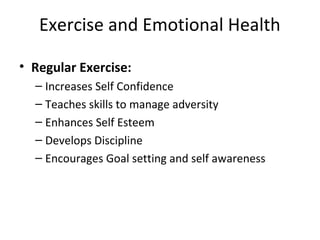 Exercise and Emotional Health
• Regular Exercise:
– Increases Self Confidence
– Teaches skills to manage adversity
– Enhances Self Esteem
– Develops Discipline
– Encourages Goal setting and self awareness
 