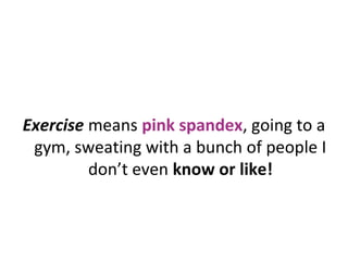 Exercise means pink spandex, going to a
gym, sweating with a bunch of people I
don’t even know or like!
 