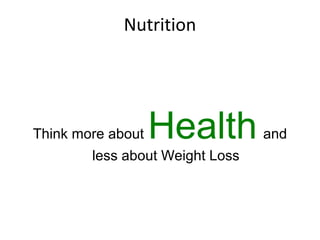 Nutrition
Think more about Health and
less about Weight Loss
 