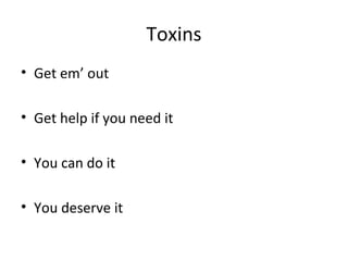 Toxins
• Get em’ out
• Get help if you need it
• You can do it
• You deserve it
 
