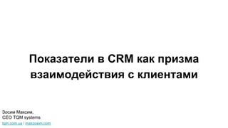 Показатели в CRM как призма
взаимодействия с клиентами
tqm.com.ua / maxzosim.com
Зосим Максим,
CEO TQM systems
 
