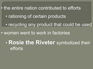 • the entire nation contributed to efforts
  • rationing of certain products
  • recycling any product that could be used
• women went to work in factories

  • Rosie     the Riveter symbolized their
    efforts
 