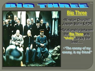Big Three
  •Winston Churchill
 Joseph Stalin & FDR
•Relationship between
  the Big Three was
  “shaky” to say the
        least…..
 •“The enemy of my
enemy, is my friend”
 