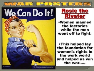 Rosie the
   Riveter
•Women manned
  the factories
 while the men
went off to fight.

 •This helped lay
the foundation for
women’s rights in
  the work world
and helped us win
    the war…..
 
