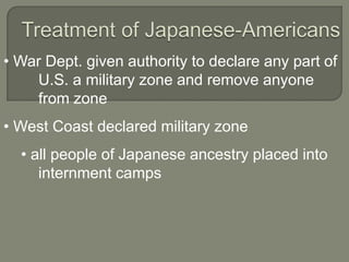 • War Dept. given authority to declare any part of
    U.S. a military zone and remove anyone
    from zone
• West Coast declared military zone
  • all people of Japanese ancestry placed into
     internment camps
 