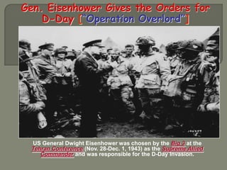 Gen. Eisenhower Gives the Orders for
    D-Day [“Operation Overlord”]




 US General Dwight Eisenhower was chosen by the Big 3 at the
 Tehran Conference (Nov. 28-Dec. 1, 1943) as the Supreme Allied
    Commander and was responsible for the D-Day Invasion.
 