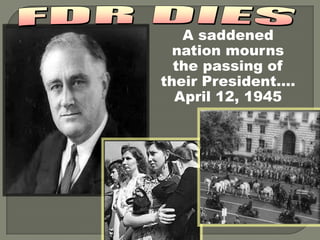 A saddened
  nation mourns
  the passing of
their President….
  April 12, 1945
 