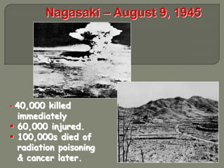 Nagasaki – August 9, 1945




40,000 killed
  immediately
 60,000 injured.
 100,000s died of
  radiation poisoning
  & cancer later.
 