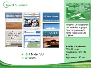 Travel & Leisure Toucher une audience qui aime les voyages haut de game avec notre réseau de site CSP++ 8,1  M de  VU 30  sites Profile d’audience 65% Homme Revenu moyen: 140 K$ Age moyen: 40 ans 