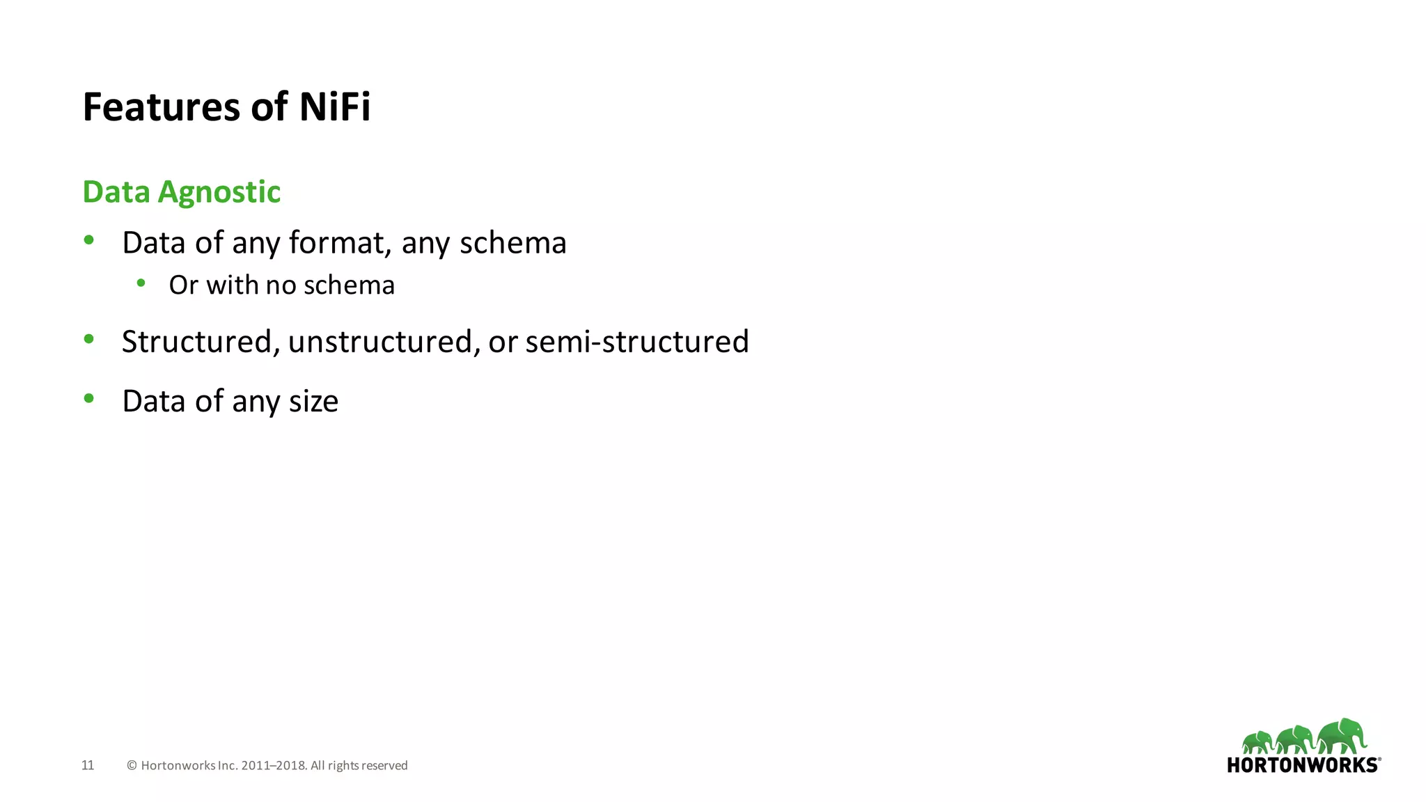 11 ©	Hortonworks	Inc.	2011–2018.	All	rights	reserved
• Data	of	any	format,	any	schema
• Or	with	no	schema
• Structured,	unstructured,	or	semi-structured
• Data	of	any	size
Data	Agnostic
Features	of	NiFi
 