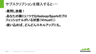 Page12 © Hortonworks Inc. 2011 – 2014. All Rights Reserved
サブスクリプションを購入すると・・・
-質問し放題！
-あなたの隣にいつでもHadoop/Sparkのプロ
フェッショナルがいる状態（Virtualに）
-使い込めば、どんどんスキルアップにも。
 