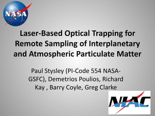 Laser-Based Optical Trapping for Remote Sampling of Interplanetary and Atmospheric Particulate Matter 
Paul Stysley (PI-Code 554 NASA- GSFC), Demetrios Poulios, Richard Kay , Barry Coyle, Greg Clarke  