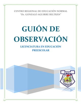 CENTRO REGIONAL DE EDUCACIÓN NORMAL
“Dr. GONZALO AGUIRRE BELTRÁN”
14
GUIÓN DE
OBSERVACIÓN
LICENCIATURA EN EDUCACIÓN
PREESCOLAR
 
