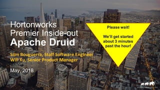 ©	Hortonworks	Inc.	2011	–2017
Please wait!
We’ll get started
about 3 minutes
past the hour!
Hortonworks
Premier Inside-out
Apache Druid
Slim	Bouguerra,	Staff	Software	Engineer
Will	Xu,	Senior	Product	Manager
May, 2018
 