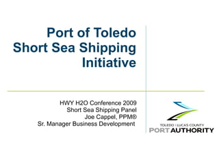 Port of Toledo Short Sea Shipping Initiative HWY H2O Conference 2009 Short Sea Shipping Panel Joe Cappel, PPM® Sr. Manager Business Development  