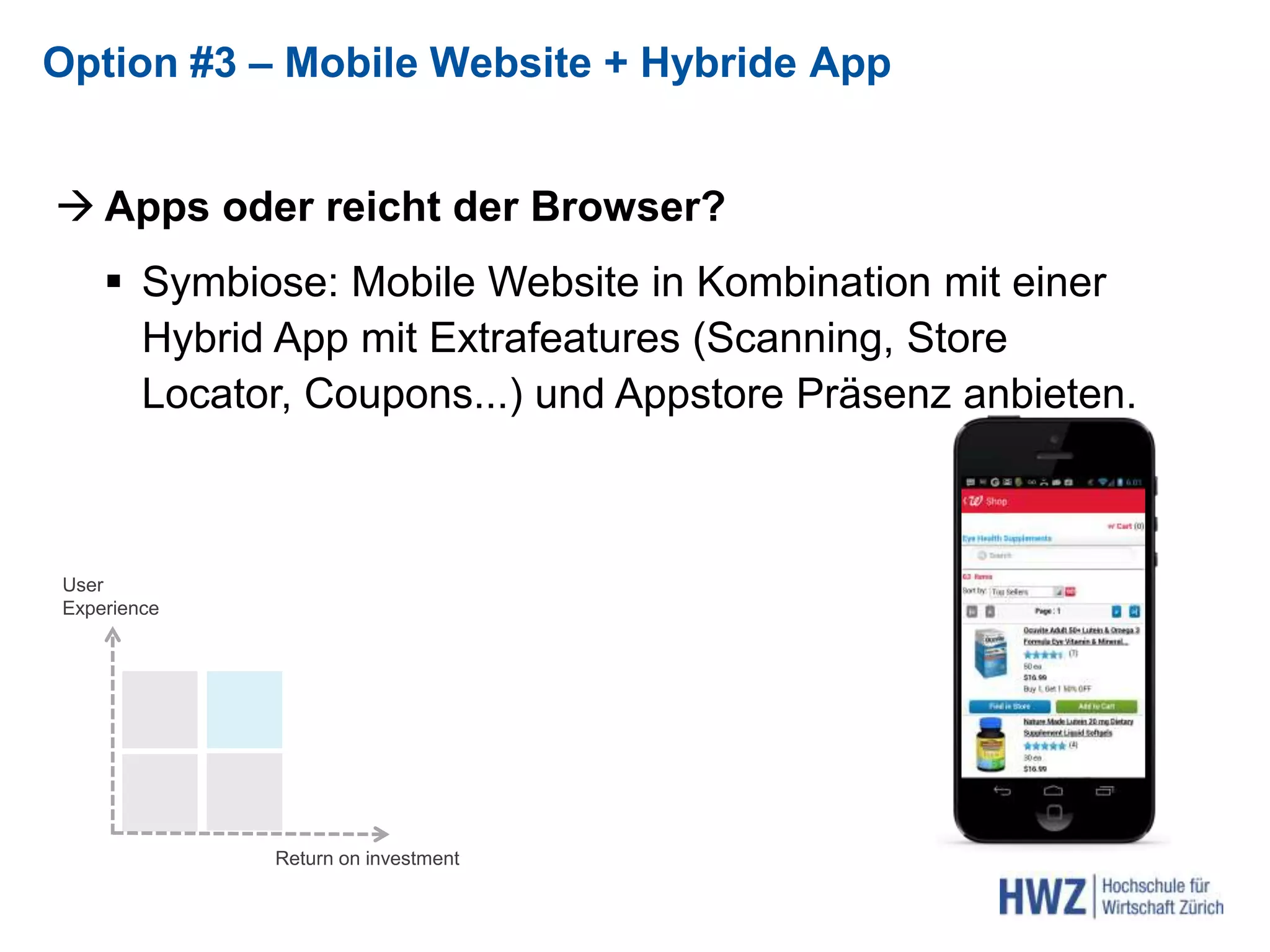  Apps oder reicht der Browser?
 Symbiose: Mobile Website in Kombination mit einer
Hybrid App mit Extrafeatures (Scanning, Store
Locator, Coupons...) und Appstore Präsenz anbieten.
Option #3 – Mobile Website + Hybride App
Return on investment
User
Experience
 