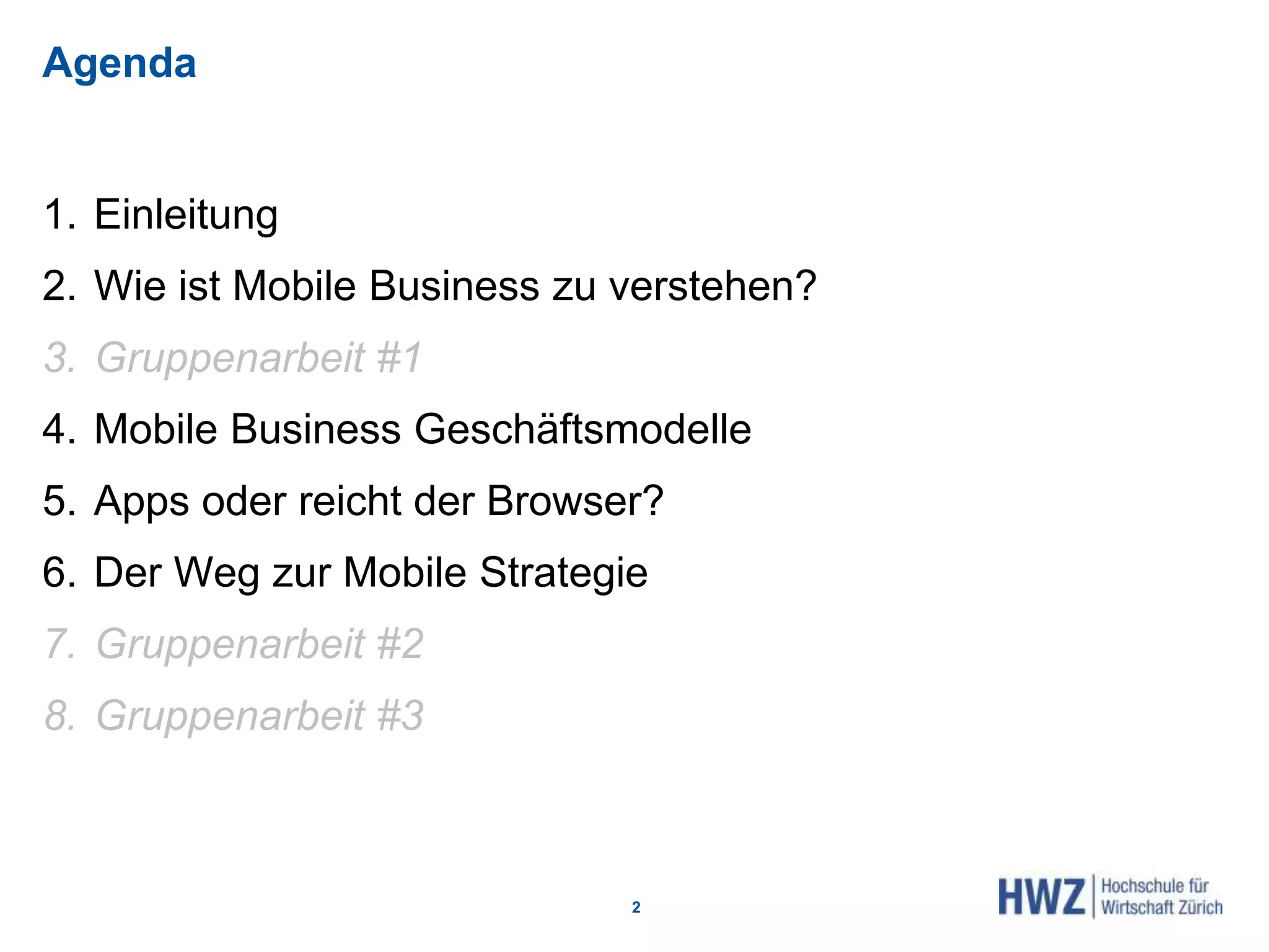 Agenda
1. Einleitung
2. Wie ist Mobile Business zu verstehen?
3. Gruppenarbeit #1
4. Mobile Business Geschäftsmodelle
5. Apps oder reicht der Browser?
6. Der Weg zur Mobile Strategie
7. Gruppenarbeit #2
8. Gruppenarbeit #3
2
 