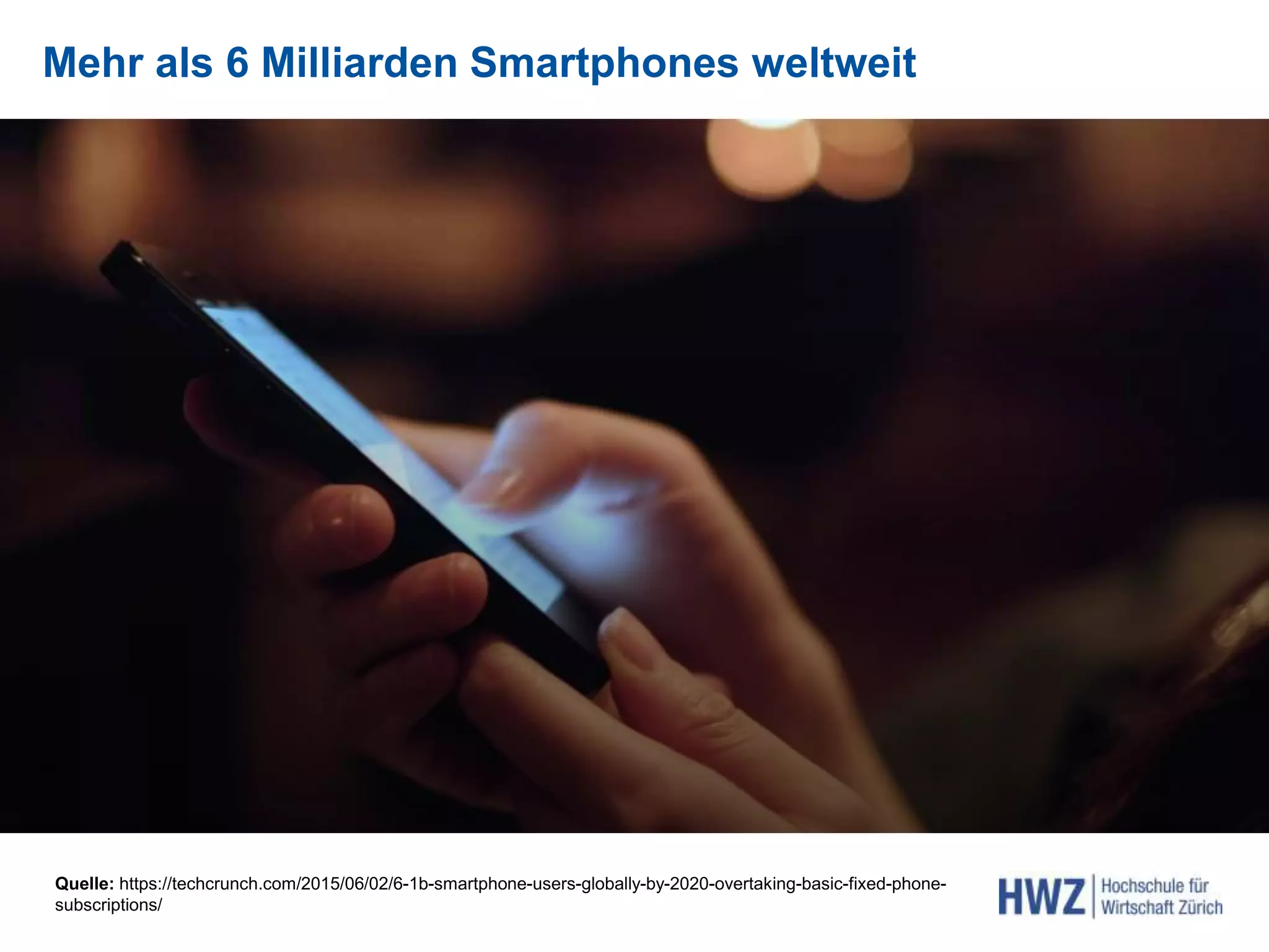 Mehr als 6 Milliarden Smartphones weltweit
> 6 Milliarden Smartphones
Quelle: https://techcrunch.com/2015/06/02/6-1b-smartphone-users-globally-by-2020-overtaking-basic-fixed-phone-
subscriptions/
 