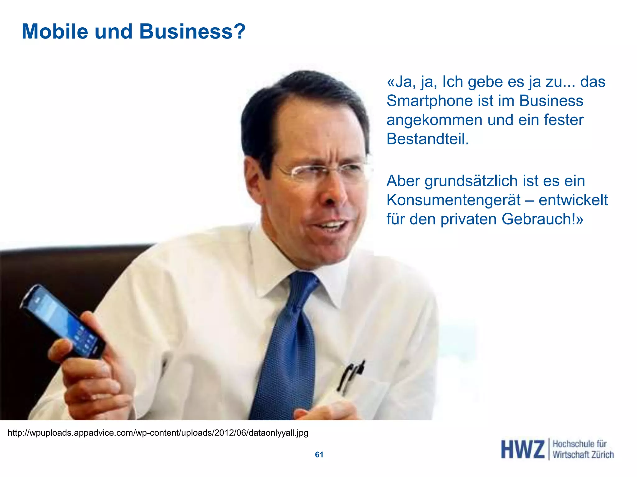 Mobile und Business?
61
http://wpuploads.appadvice.com/wp-content/uploads/2012/06/dataonlyyall.jpg
«Ja, ja, Ich gebe es ja zu... das
Smartphone ist im Business
angekommen und ein fester
Bestandteil.
Aber grundsätzlich ist es ein
Konsumentengerät – entwickelt
für den privaten Gebrauch!»
 