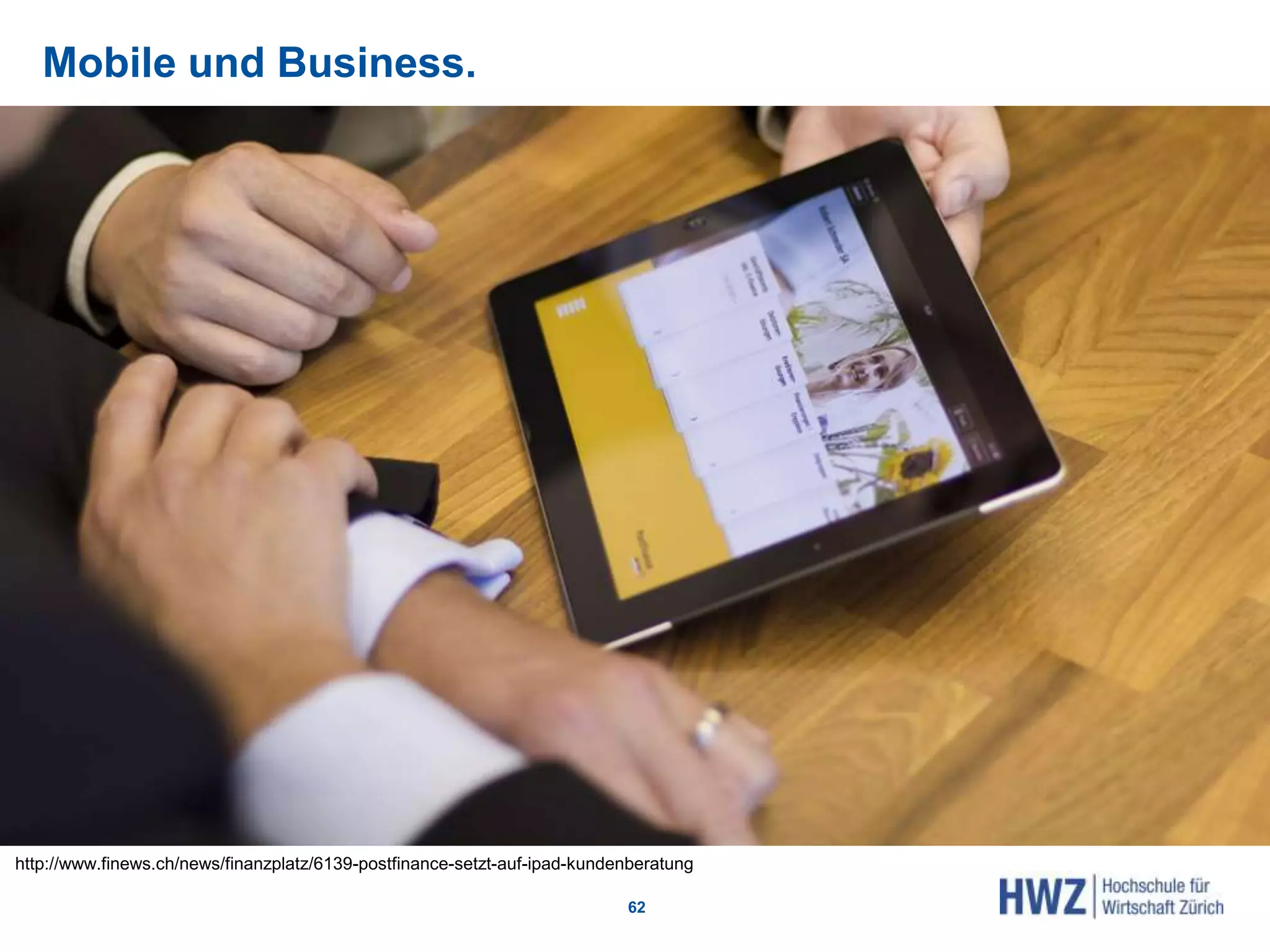 Mobile und Business.
62
http://www.finews.ch/news/finanzplatz/6139-postfinance-setzt-auf-ipad-kundenberatung
 