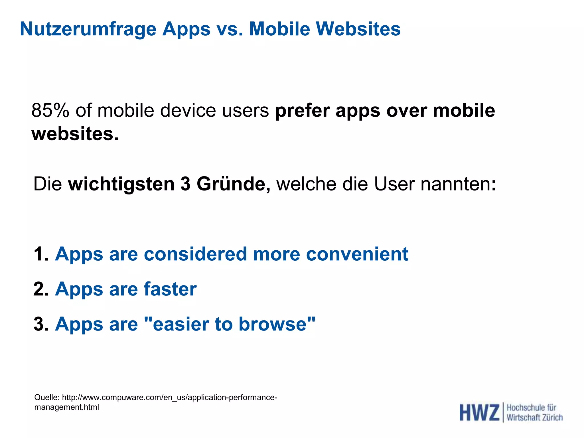 Nutzerumfrage Apps vs. Mobile Websites
85% of mobile device users prefer apps over mobile
websites.
Quelle: http://www.compuware.com/en_us/application-performance-
management.html
Die wichtigsten 3 Gründe, welche die User nannten:
1. Apps are considered more convenient
2. Apps are faster
3. Apps are "easier to browse"
 