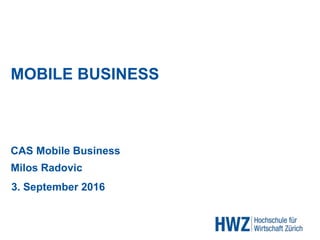 MOBILE BUSINESS
CAS Mobile Business
Milos Radovic
3. September 2016
 