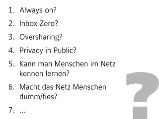 ?
1. Always on?
2. Inbox Zero?
3. Oversharing?
4. Privacy in Public?
5. Kann man Menschen im Netz
kennen lernen?
6. Macht das Netz Menschen
dumm/fies?
7. … 
 